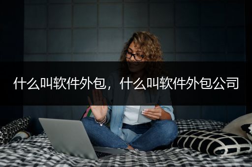 什么叫软件外包，什么叫软件外包公司